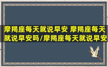 摩羯座每天就说早安 摩羯座每天就说早安吗/摩羯座每天就说早安 摩羯座每天就说早安吗-我的网站